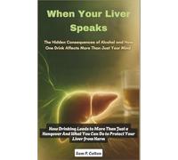 When Your Liver Speaks: The Hidden Consequences of Alcohol and How One Drink Affects More Than Just Your Mind: How Drinking Leads to More Than Just a Hangover And What You Can Do to Protect Your Live