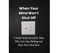 When Your Mind Won’t Shut Off: A Simple Daily Journal for Those Who Can’t Stop Thinking and Want Their Mind Back