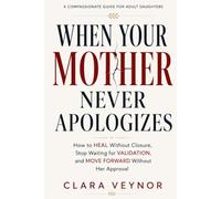 When Your Mother Never Apologizes: How to Heal Without Closure, Stop Waiting for Validation, and Move Forward Without Her Approval