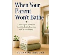 When Your Parent Won’t Bathe: A Plain-English Toolkit with Checklists, Scripts, Examples, and Decision Support