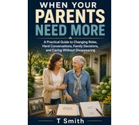 WHEN YOUR PARENTS NEED MORE: A Practical Guide to Recognizing the Signs, Starting Difficult Conversations, Coordinating Care, and Protecting Your Family