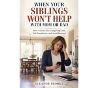 When Your Siblings Won’t Help With Mom or Dad: How to Share the Caregiving Load, Set Boundaries, and Avoid Burnout