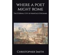 Where A Poet Might Rome: The Eternal City of Martial's Epigrams