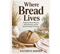 Where Bread Lives: Forgotten Bread Recipes, Ritual Baking, and the Bread Heritage of Polissya