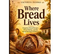 Where Bread Lives: Forgotten Bread Recipes, Ritual Baking, and the Bread Heritage of Polissya