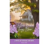 Where Broken Things Bloom: A Novel of Courage and Hope