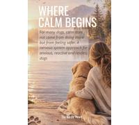 WHERE CALM BEGINS: For many dogs, calm does not come from doing more but feeling safer. A nervous system approach for anxious, reactive and restless dogs