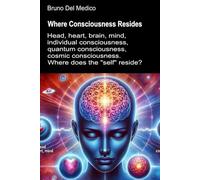 Where Consciousness Resides: Head, heart, brain, mind, individual consciousness, quantum consciousness, cosmic consciousness. Where does the "self" reside?