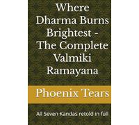 Where Dharma Burns Brightest - The Complete Valmiki Ramayana: All Seven Kandas retold in full