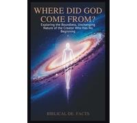 Where Did God Come From? Bible’s Greatest Mystery: Exploring the Boundless, Unchanging Nature of the Creator Who Has No Beginning
