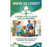 Where Do I Start?: Caring for a Loved One in Ontario