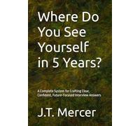 Where Do You See Yourself in 5 Years?: A Complete System for Crafting Clear, Confident, Future-Focused Interview Answers