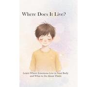 Where Does It Live?: Learn Where Emotions Live in Your Body and What to Do About Them .