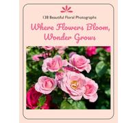 Where Flowers Bloom, Wonder Grows: 138 Beautiful Floral Photographs