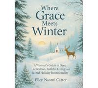 Where Grace Meets Winter: A Woman’s Guide to Deep Reflection, Faithful Living, and Sacred Holiday Intentionality