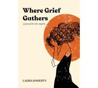 Where Grief Gathers: A Journal for the Depths | Prompts and Pages for Processing Loss, Grief, Bereavement, Healing and Living Changed