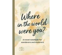 Where in the World Were You? Journal For Wanderers: Travel Diary, Wanderlust Notebook, Ideal Gift For Travel Lovers