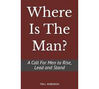 Where Is The Man?: A Call For Men to Rise, Lead and Stand