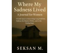 Where My Sadness Lived: A Journal for Women: A Gentle Space to Acknowledge Long-Held Pain, Embrace the Shadows Within, and Let the Healing Begin