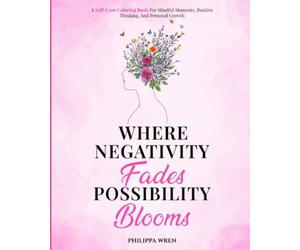 Where Negativity Fades, Possibility Blooms - A Self Care Colouring Book: For Mindful Moments, Positive Thinking and Personal Growth.