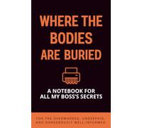 Where The Bodies Are Buried: A Notebook For All My Boss’s Secrets; For the overworked, underpaid, and dangerously well-informed.