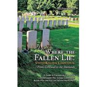Where the Fallen Lie: United Kingdom Compendium, From Cornwall to the Shetlands: A Guide to Cemeteries Containing Commonwealth War Graves Commission Burials from the First and Second World Wars