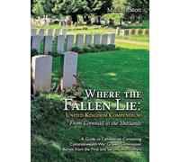 Where the Fallen Lie: United Kingdom Compendium, From Cornwall to the Shetlands: A Guide to Cemeteries Containing Commonwealth War Graves Commission Burials from the First and Second World Wars