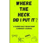 Where the Heck Did I Put It? - A Guided Daily Brain Dump & Memory Journal: A Guided Daily Brain Dump Log Book for Cognitive Clutter, Organization, and Memory Tracking