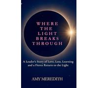 Where the Light Breaks Through: A Leader's Story of Love, Loss, Learning, and a Fierce Return to the Light