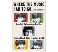 Where the Music Had to Go: How Bob Dylan and the Beatles Changed Each Other-and the World