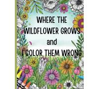 Where The Wildflowers Grow (And I Color Them Wrong): A Stress Free Coloring Book For Adults