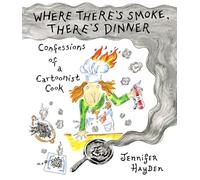 Where There's Smoke, There's Dinner: Confessions of a Cartoonist Cook: The Only Cookbook You’ll Never Need