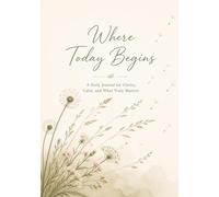 Where Today Begins: A Daily Journal for Clarity, Calm, and What Truly Matters