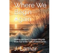 Where We Begin Again: Healing the Heart’s Deepest Wounds Book Four in the Tides of Desire Series