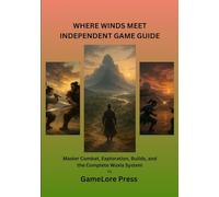 WHERE WINDS MEET INDEPENDENT GAME GUIDE: Master Combat, Exploration, Builds, and the Complete Wuxia System