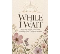 While I Wait: A 30-Day Prayer Journal for Trusting God in Uncertain Seasons