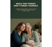 WHILE THEY FORGET, DON'T FORGET YOURSELF: A Daughter's Practical Guide to Caring for a Parent with Dementia Without Losing Your Health, Identity, or Hope