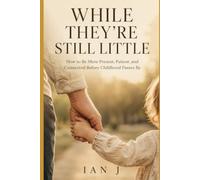 While They’re Still Little: How to Be More Present, Patient, and Connected Before Childhood Passes By