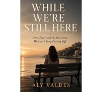 While We’re Still Here: Love, Fear, and the Decisions We Can’t Keep Putting Off