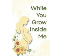 While You Grow Inside Me - A Gentle Pregnancy Journal for Expecting Mums with Weekly Prompts, Self-Care, and Baby Growth Tracker (6 to 40 Weeks): A ... for first-time mums and real-life emotions