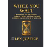 WHILE YOU WAIT: A Workbook for Preserving Dignity, Legacy, and Peace During Extended Illness or End-of-Life Care