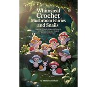 Whimsical Crochet Mushroom Fairies and Snails: Beginner-Friendly Amigurumi Patterns to Craft Cute, Cozy, and Magical Woodland Characters