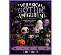 WHIMSICAL GOTHIC AMIGURUMI: Creative Crochet Patterns for Spooky Creatures, Mischievous Monsters, Haunted Friends, and Darkly Playful Designs