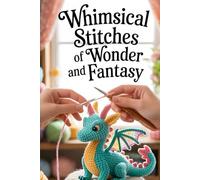 Whimsical Stitches of Wonder and fantasy: Crochet Your Way Through 20 Mythical Creatures from Dragons to Forest Spirits