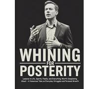 Whining for Posterity: Lessons in Life, Sports, Family, and Everything Worth Complaining About - A Humorous Take on Everyday Struggles and Personal Growth