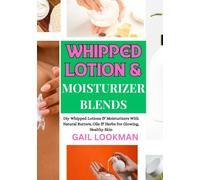 WHIPPED LOTION & MOISTURIZER BLENDS: Diy Whipped Lotions & Moisturizers With Natural Butters, Oils & Herbs For Glowing, Healthy Skin