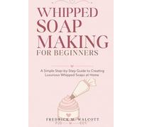 Whipped Soap Making for Beginners: Easy Step-by-Step Recipes for Fluffy, Luxurious Handmade Soaps at Home