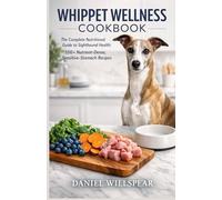 WHIPPET WELLNESS COOKBOOK: The Complete Nutritional Guide to Sighthound Health: 100+ Nutrient-Dense, Sensitive-Stomach Recipes to Fuel Lean Muscle, Enhance Coat Shine, and Extend Whippet's Vitality