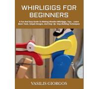 WHIRLIGIGS FOR BEGINNERS: A Fun And Easy Guide To Making Wooden Whirligigs, Toys, - Learn Basic Tools, Simple Designs, And Step- By- Step Building Techniques