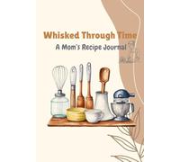 Whisked Through Time - A Mom’s Recipe Guided Journal: Capture Family Favorites, Preserve Kitchen Memories, and Create a Treasured Heirloom with Prompts and Bonus Pages
